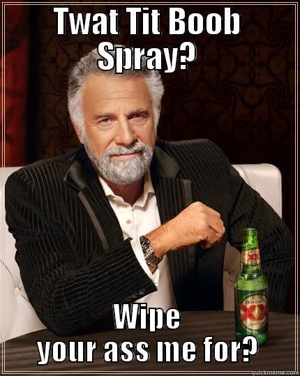 TWAT TIT BOOB SPRAY? WIPE YOUR ASS ME FOR? The Most Interesting Man In The World