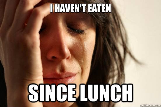 I haven't eaten since lunch  First World Problems