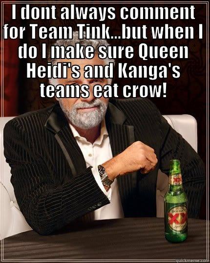 I DONT ALWAYS COMMENT FOR TEAM TINK...BUT WHEN I DO I MAKE SURE QUEEN HEIDI'S AND KANGA'S TEAMS EAT CROW!  The Most Interesting Man In The World