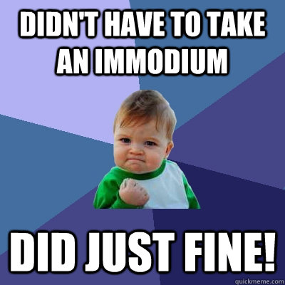 Didn't have to take an Immodium Did just fine!  Success Kid
