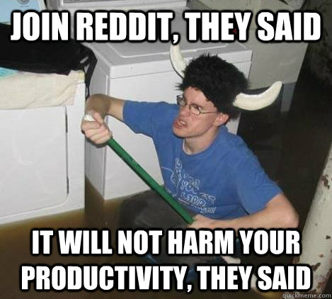 Join Reddit, they said It will not harm your productivity, they said  They said