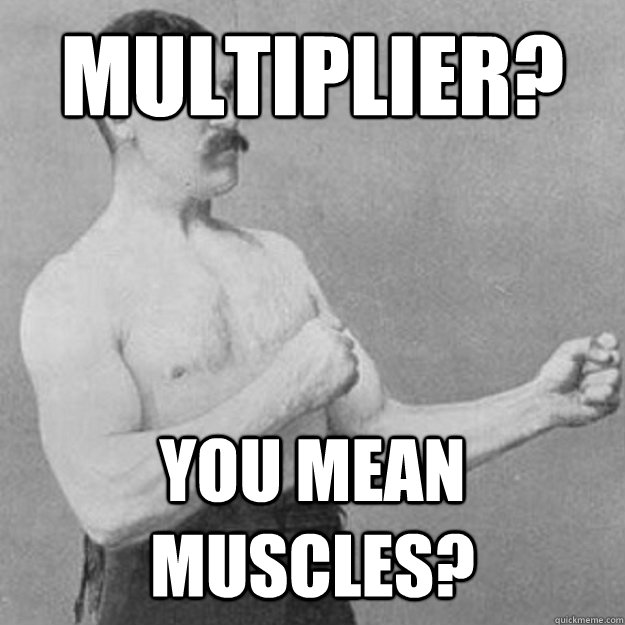 Multiplier? You mean muscles?  overly manly man
