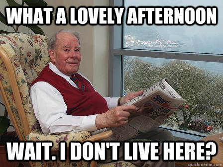 What a lovely afternoon Wait. I don't live here?  Bumbling Old Man