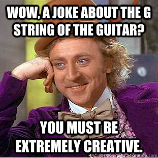 Wow, a joke about the G string of the guitar? You must be extremely creative.  Creepy Wonka
