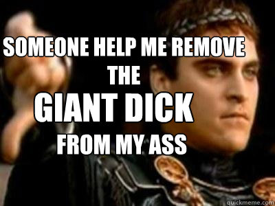someone help me remove the  GIANT DICK from my ass  Downvoting Roman