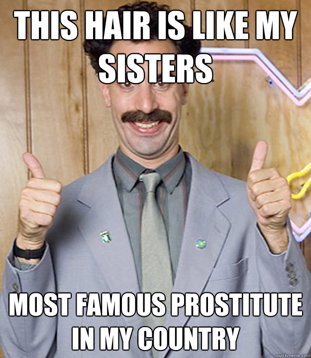 this hair is like my sisters most famous prostitute in my country  Very Nice Borat