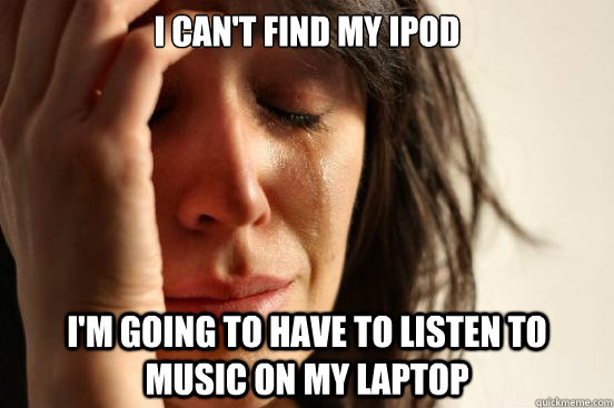 I can't find my ipod I'm going to have to listen to music on my laptop  First World Problems