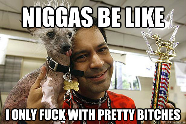 Niggas Be Like i only fuck with pretty bitches  Niggas be like