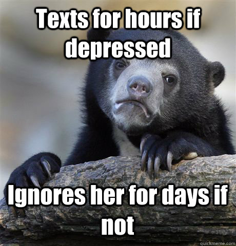 Texts for hours if depressed  Ignores her for days if not  Confession Bear