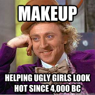 makeup helping ugly girls look hot since 4,000 bc  Psychotic Willy Wonka