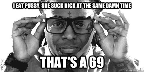 I eat pussy, she suck dick at the same damn time That's a 69 - I eat pussy, she suck dick at the same damn time That's a 69  Smart Ass Lil Wayne