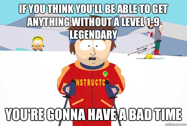 If you think you'll be able to get anything without a level 1-9 legendary You're gonna have a bad time  Super Cool Ski Instructor