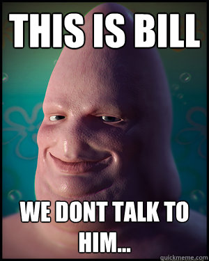 This is bill we dont talk to him...  