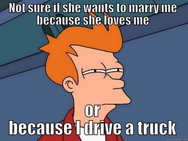not sure if she loves me - NOT SURE IF SHE WANTS TO MARRY ME BECAUSE SHE LOVES ME OR BECAUSE I DRIVE A TRUCK Futurama Fry