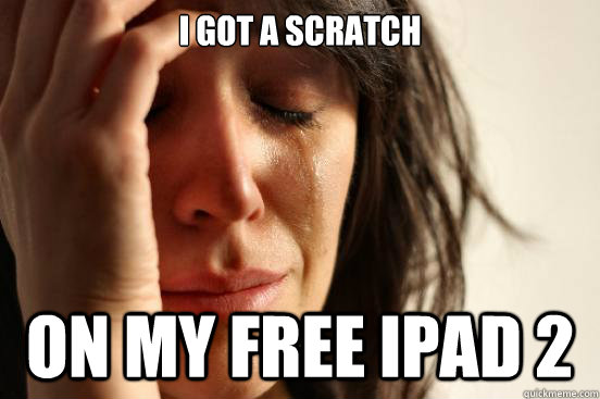 I got a scratch on my free Ipad 2  First World Problems