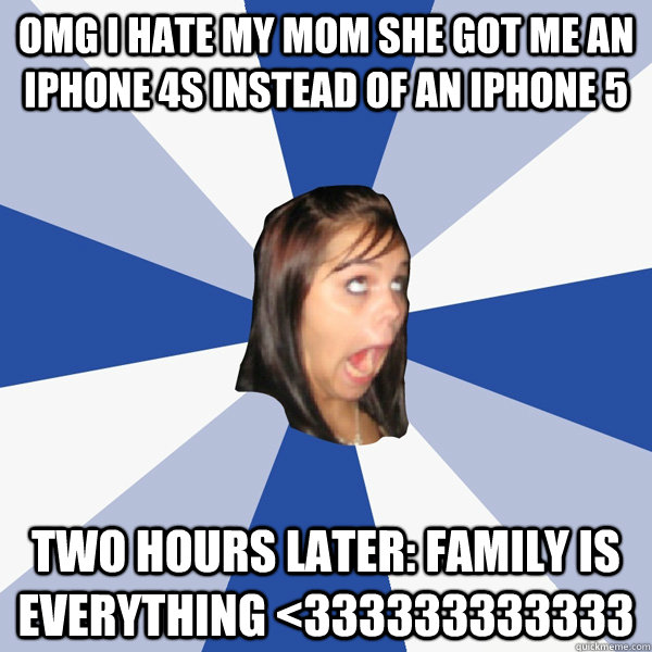 OMG I hate my mom she got me an iPhone 4s instead of an iphone 5 two hours later: Family is everything <333333333333 - OMG I hate my mom she got me an iPhone 4s instead of an iphone 5 two hours later: Family is everything <333333333333  Annoying Facebook Girl