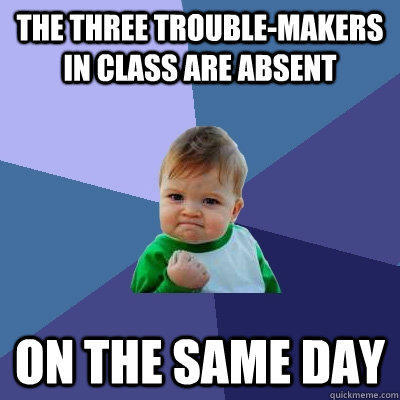 The three trouble-makers in class are absent On the same day - The three trouble-makers in class are absent On the same day  Success Kid