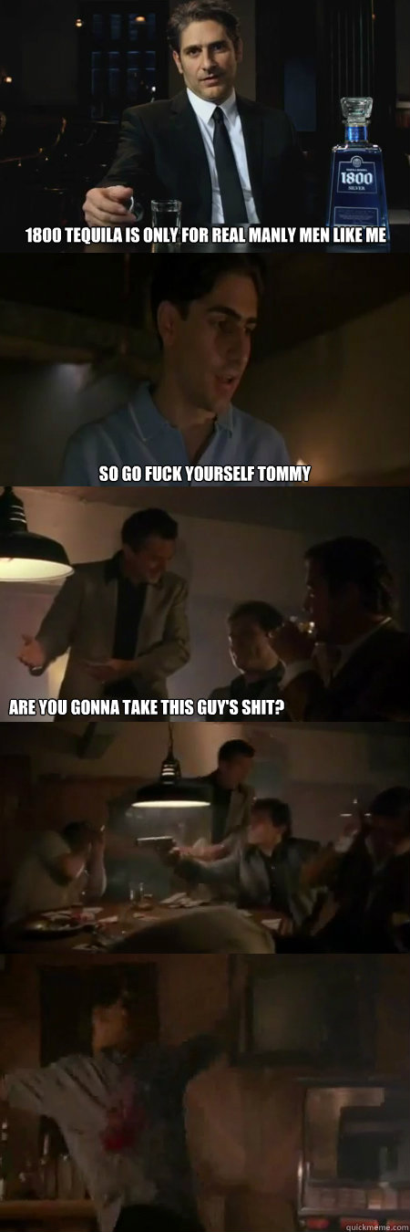 1800 tequila is only for real manly men like me So go fuck yourself tommy Are you gonna take this guy's shit?   1800 Goodfellas