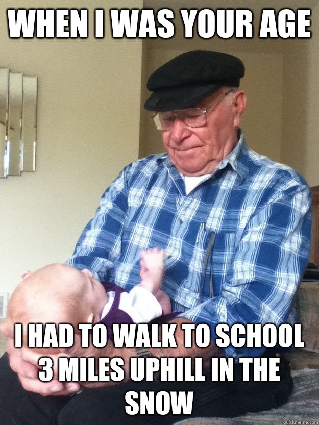 when I was your age I had to walk to school 3 miles uphill in the snow  emotionless grandpa