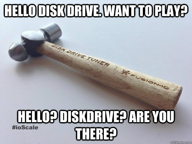 Hello Disk Drive. Want to play? Hello? Diskdrive? Are you there? - Hello Disk Drive. Want to play? Hello? Diskdrive? Are you there?  Fusionio