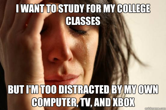 I want to study for my college classes But i'm too distracted by my own computer, TV, and xbox  First World Problems