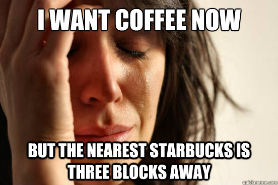 I want coffee now  but the nearest Starbucks is three blocks away  First World Problems