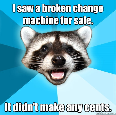 I saw a broken change machine for sale. It didn't make any cents.  Lame Pun Coon