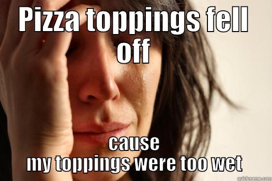 PIZZA TOPPINGS FELL OFF CAUSE MY TOPPINGS WERE TOO WET First World Problems