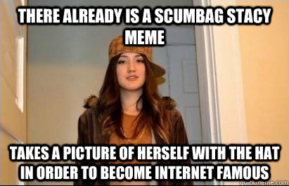 There already is a scumbag stacy meme takes a picture of herself with the hat in order to become internet famous - There already is a scumbag stacy meme takes a picture of herself with the hat in order to become internet famous  Scumbag Stacy
