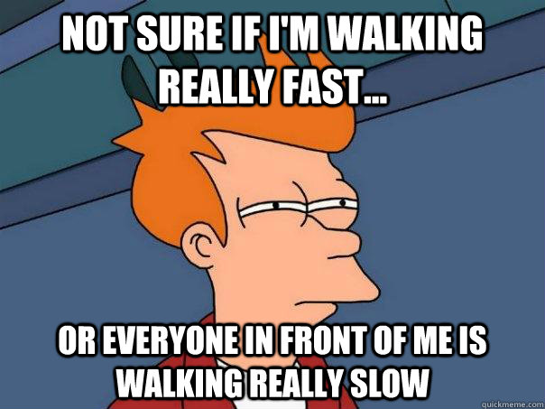 Not sure if I'm walking really fast... Or everyone in front of me is walking really slow  Futurama Fry