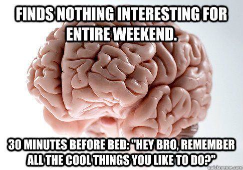 Finds nothing interesting for entire weekend. 30 minutes before bed: 