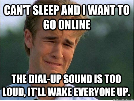 can't sleep and I want to go online the dial-up sound is too loud, it'll wake everyone up.  1990s Problems