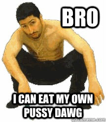               BRO I CAN EAT MY OWN PUSSY DAWG  Rabiz Razmik