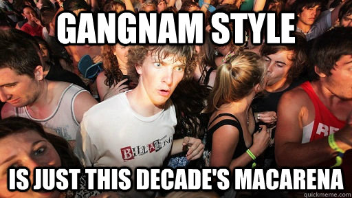 gangnam style is just this decade's macarena  Sudden Clarity Clarence