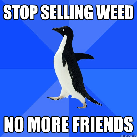 Stop selling weed no more friends  Socially Awkward Penguin