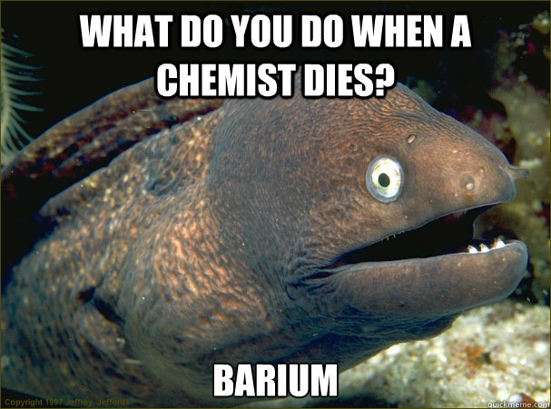 What do you do when a chemist dies? Barium - What do you do when a chemist dies? Barium  Bad Joke Eel