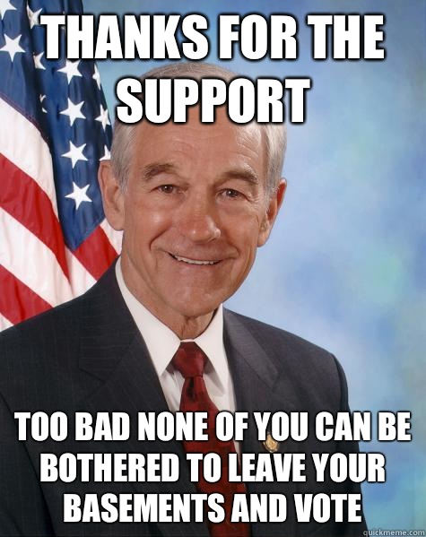 Thanks for the support Too bad none of you can be bothered to leave your basements and vote  Ron Paul