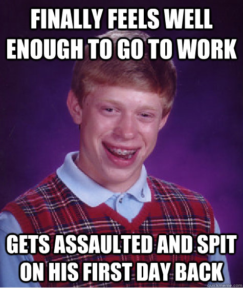 Finally feels well enough to go to work Gets assaulted and spit on his first day back - Finally feels well enough to go to work Gets assaulted and spit on his first day back  Bad Luck Brian