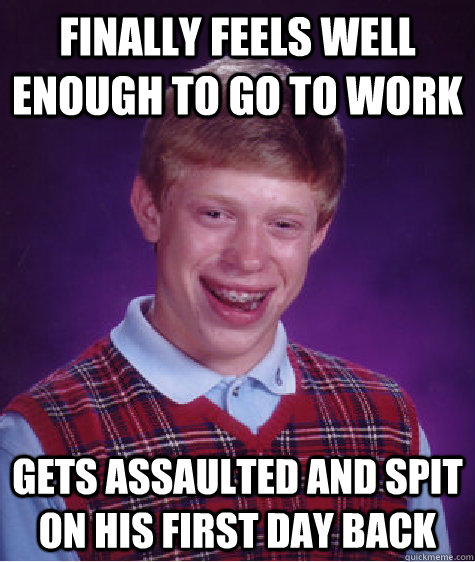 Finally feels well enough to go to work Gets assaulted and spit on his first day back  Bad Luck Brian