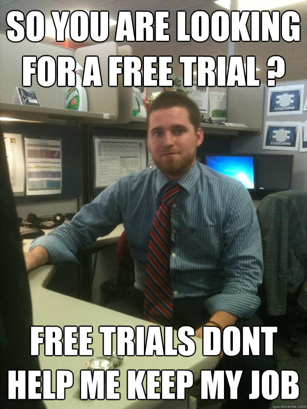 So you are looking for a free trial ? free trials dont help me keep my job - So you are looking for a free trial ? free trials dont help me keep my job  Salesman Shawn