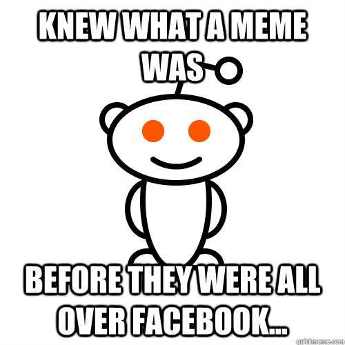 Knew What A Meme Was Before They Were All Over Facebook...  Redditor