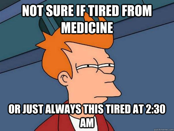 Not sure if tired from medicine Or just always this tired at 2:30 Am  Futurama Fry