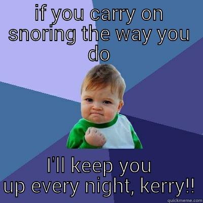 IF YOU CARRY ON SNORING THE WAY YOU DO I'LL KEEP YOU UP EVERY NIGHT, KERRY!! Success Kid