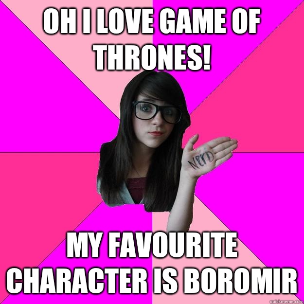 Oh I love Game of Thrones! My favourite character is Boromir  Idiot Nerd Girl