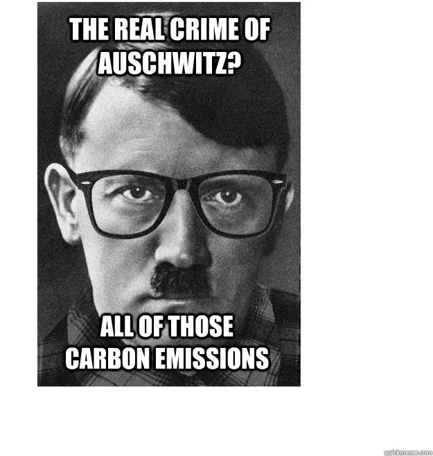 The Real Crime of auschwitz? All of those carbon emissions  