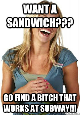 Want a Sandwich??? Go find a bitch that works at Subway!!!  Friend Zone Fiona