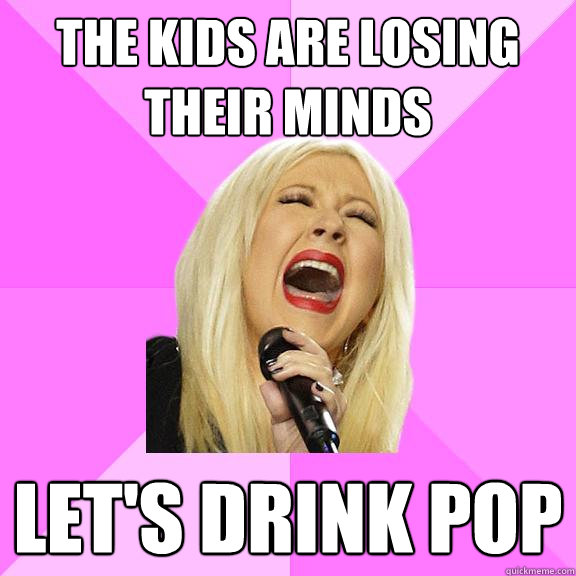The kids are losing their minds let's drink pop  Wrong Lyrics Christina