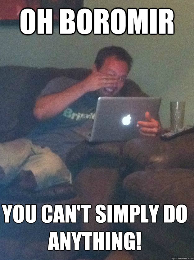 OH BOROMIR YOU CAN'T SIMPLY DO ANYTHING!  MEME DAD