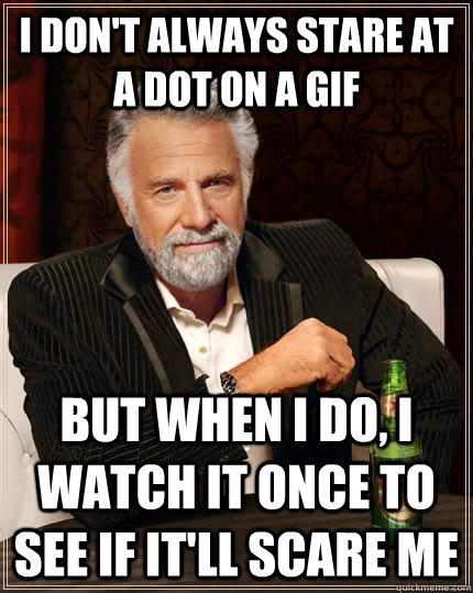 I don't always stare at a dot on a gif but when I do, I watch it once to see if it'll scare me  The Most Interesting Man In The World