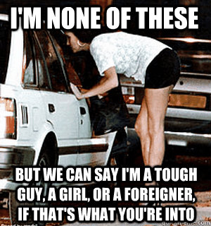 i'm none of these but we can say I'm a tough guy, a girl, or a foreigner, if that's what you're into  Karma Whore